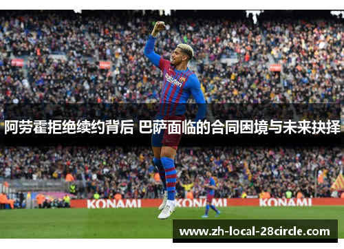 阿劳霍拒绝续约背后 巴萨面临的合同困境与未来抉择
