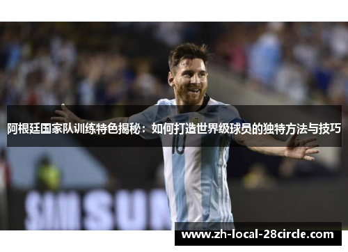 阿根廷国家队训练特色揭秘:如何打造世界级球员的独特方法与技巧 阿根廷国家队训练特色揭秘:如何打造世界级球员的独特方法与技巧