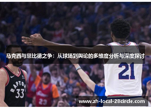 马克西与恩比德之争:从球场到舆论的多维度分析与深度探讨 马克西与恩比德之争:从球场到舆论的多维度分析与深度探讨