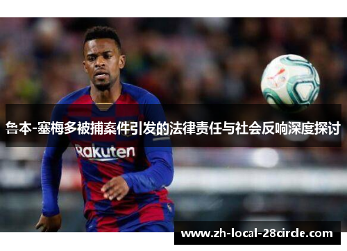 鲁本-塞梅多被捕案件引发的法律责任与社会反响深度探讨 鲁本-塞梅多被捕案件引发的法律责任与社会反响深度探讨