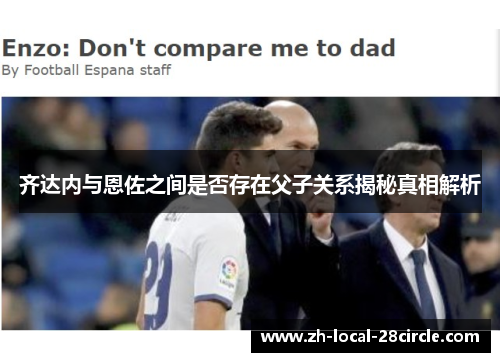 齐达内与恩佐之间是否存在父子关系揭秘真相解析 齐达内与恩佐之间是否存在父子关系揭秘真相解析