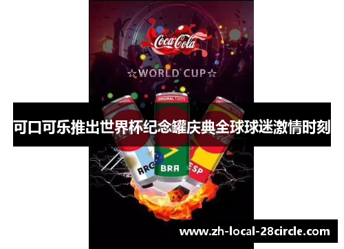 可口可乐推出世界杯纪念罐庆典全球球迷激情时刻