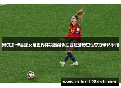 奥尔加·卡蒙娜女足世界杯决赛绝杀助西班牙历史性夺冠精彩瞬间 奥尔加·卡蒙娜女足世界杯决赛绝杀助西班牙历史性夺冠精彩瞬间