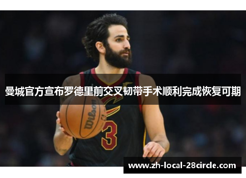 曼城官方宣布罗德里前交叉韧带手术顺利完成恢复可期 曼城官方宣布罗德里前交叉韧带手术顺利完成恢复可期