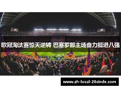 欧冠淘汰赛惊天逆转 巴塞罗那主场奋力挺进八强